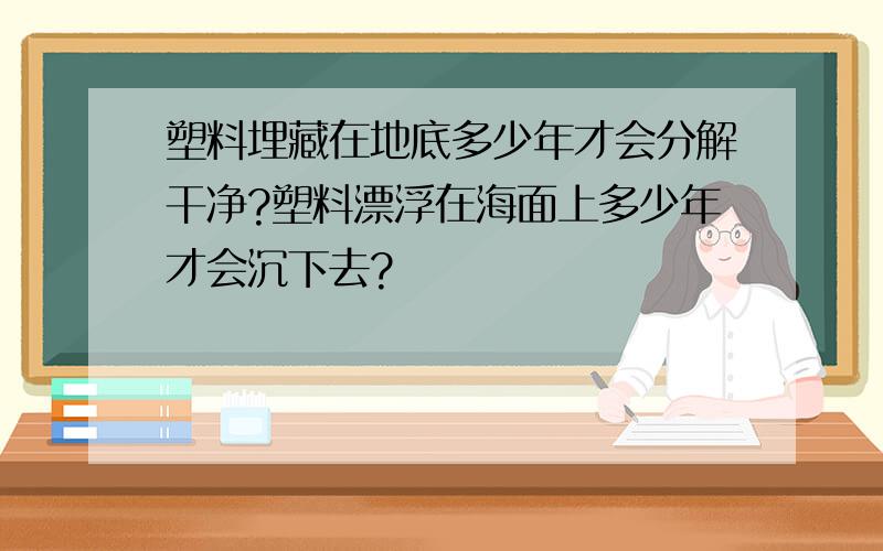 塑料埋藏在地底多少年才会分解干净?塑料漂浮在海面上多少年才会沉下去?