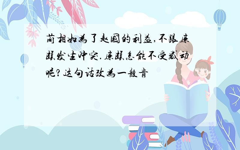 蔺相如为了赵国的利益,不跟廉颇发生冲突.廉颇怎能不受感动呢?这句话改为一般肯