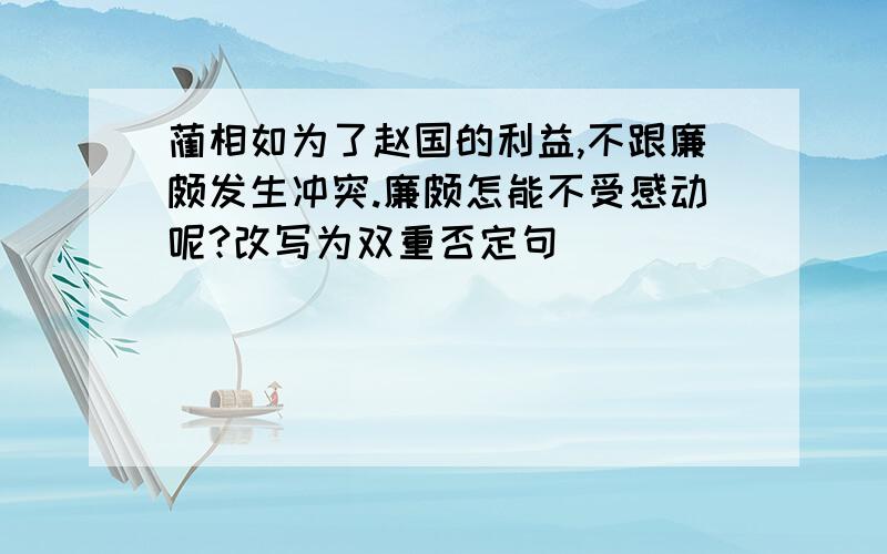 蔺相如为了赵国的利益,不跟廉颇发生冲突.廉颇怎能不受感动呢?改写为双重否定句