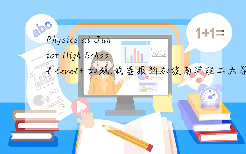 Physics at Junior High School level+ 如题.我要报新加坡南洋理工大学的工程系为什么他的最小要求是Physics at Junior High School level+