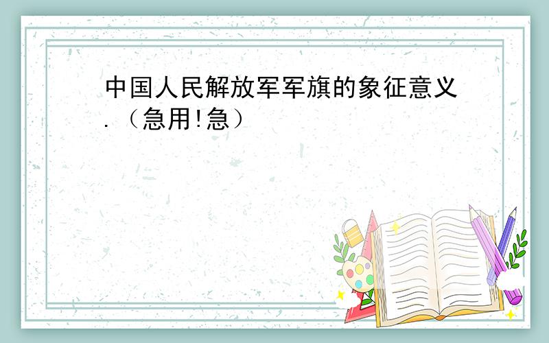 中国人民解放军军旗的象征意义.（急用!急）