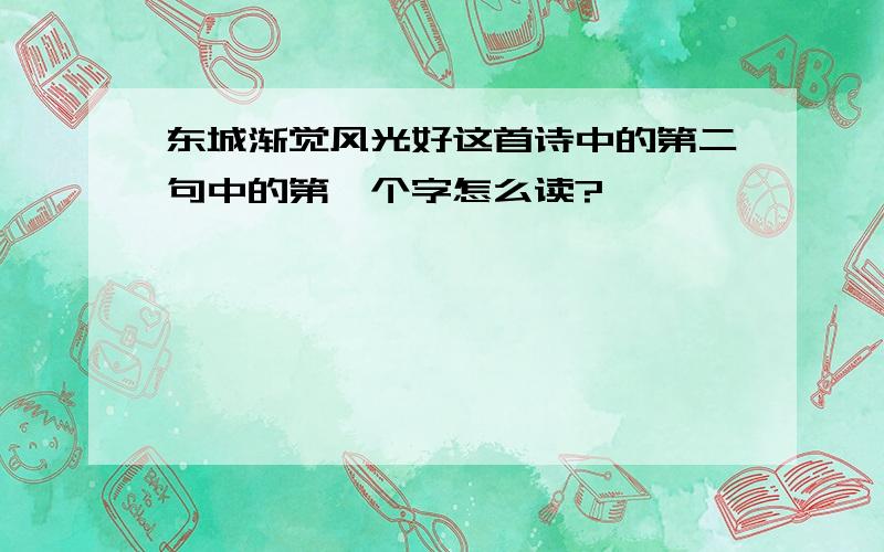 东城渐觉风光好这首诗中的第二句中的第一个字怎么读?