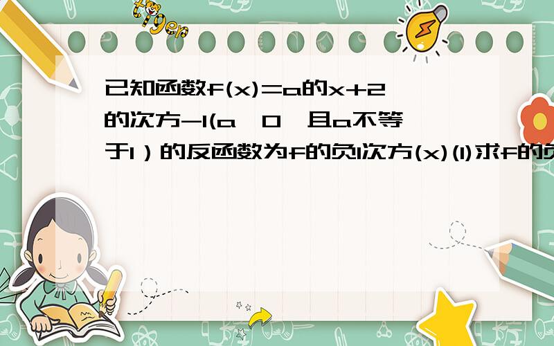 已知函数f(x)=a的x+2的次方-1(a>0,且a不等于1）的反函数为f的负1次方(x)(1)求f的负1次方(x)；（2）若f的负1次方(x)在［0,1］上的最大值比最小值大2,求a的值（请写出过程）