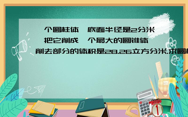 一个圆柱体,底面半径是2分米,把它削成一个最大的圆锥体,削去部分的体积是28.26立方分米.求圆柱的高!求你们了!