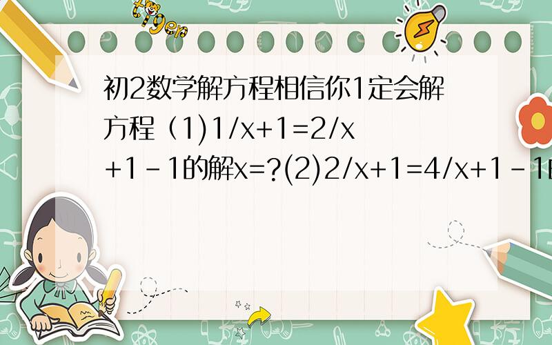 初2数学解方程相信你1定会解方程（1)1/x+1=2/x+1-1的解x=?(2)2/x+1=4/x+1-1的解x=?(3)3/x+1=6/x+1-1 x=?(4)4/x+1=8/x+1-1的解x=?请依次填出来 问题（1）根据你发现的规律直接写出（5）（6）个方程及他们的解.