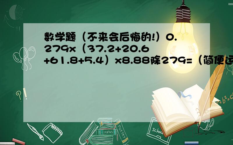 数学题（不来会后悔的!）0.279x（37.2+20.6+61.8+5.4）x8.88除279=（简便运算,大家帮我想一想）