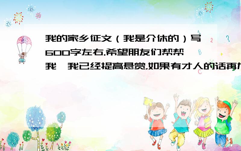 我的家乡征文（我是介休的）写600字左右.希望朋友们帮帮我,我已经提高悬赏，如果有才人的话再加10分。