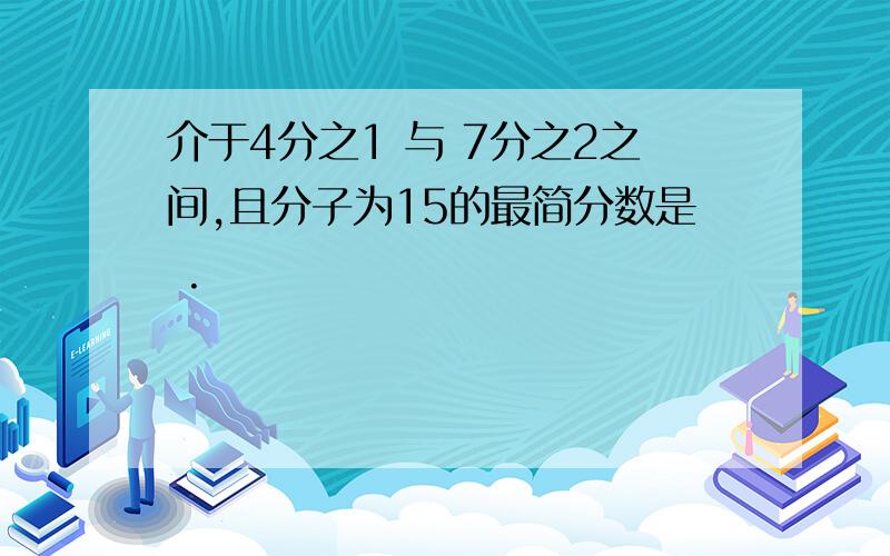 介于4分之1 与 7分之2之间,且分子为15的最简分数是 .