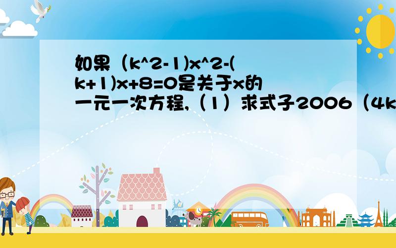 如果（k^2-1)x^2-(k+1)x+8=0是关于x的一元一次方程,（1）求式子2006（4k-x)(x-2006k)+2005k的值；（2）求关于y的方程k|y|=x的解.