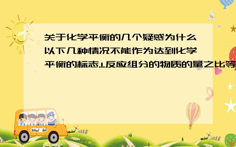 关于化学平衡的几个疑惑为什么以下几种情况不能作为达到化学平衡的标志.1.反应组分的物质的量之比等于化学方程式中相应物质的化学计量数之比2.全是气体参加的体积不变的反应,体系的