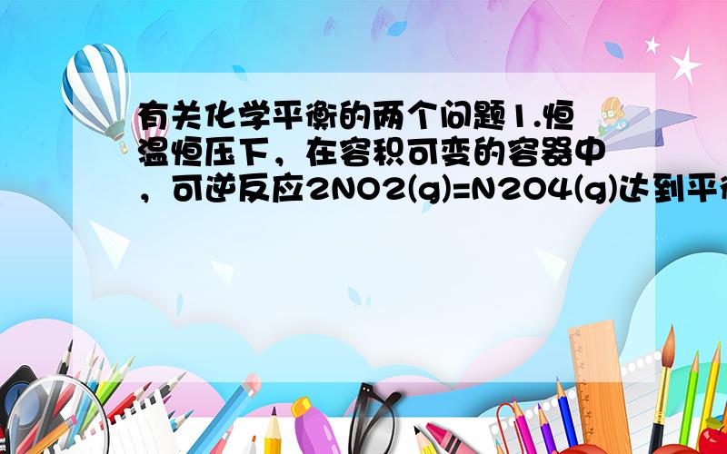 有关化学平衡的两个问题1.恒温恒压下，在容积可变的容器中，可逆反应2NO2(g)=N2O4(g)达到平衡后，再向容器内通入一定量NO2，又达到平衡时，N2O4的体积分数 （ ）不变 增大 减少 无法判断对