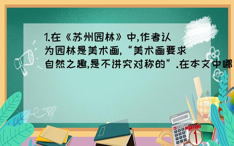 1.在《苏州园林》中,作者认为园林是美术画,“美术画要求自然之趣,是不讲究对称的”.在本文中哪些语句可以呼应作者的这一观点?2.第三自然段画线句中的“这种造园艺术”指的是什么?3.无