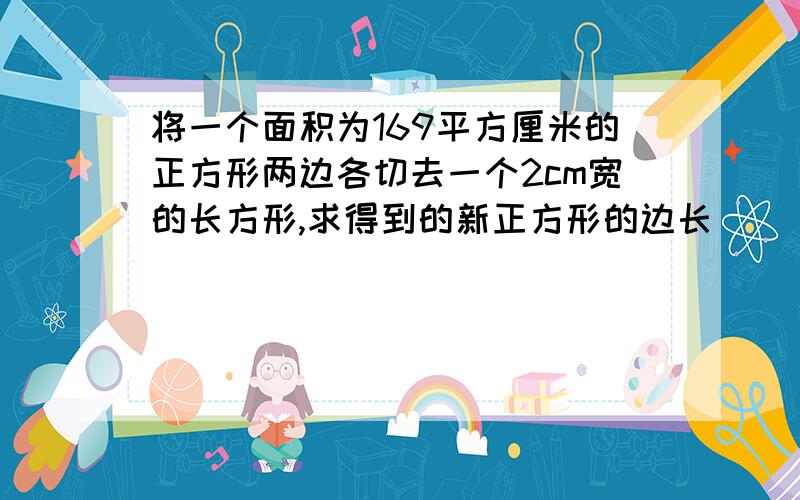 将一个面积为169平方厘米的正方形两边各切去一个2cm宽的长方形,求得到的新正方形的边长