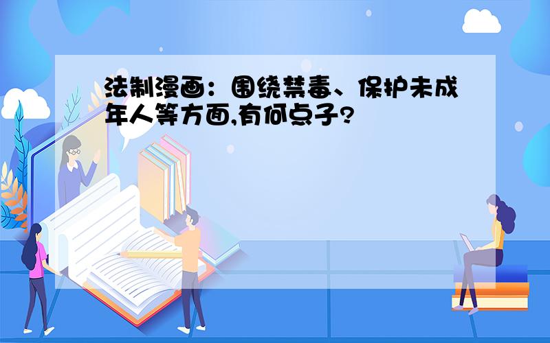 法制漫画：围绕禁毒、保护未成年人等方面,有何点子?