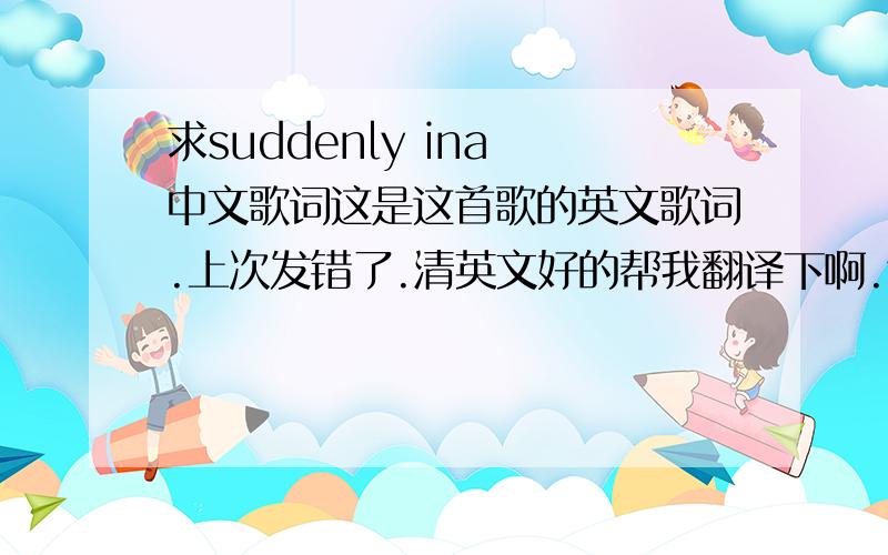 求suddenly ina 中文歌词这是这首歌的英文歌词.上次发错了.清英文好的帮我翻译下啊.we make our pacts,wearing the pendant.we dont borrow boyfriends,and we do our hair anyway we would like.we figured out ,that we are attractiv