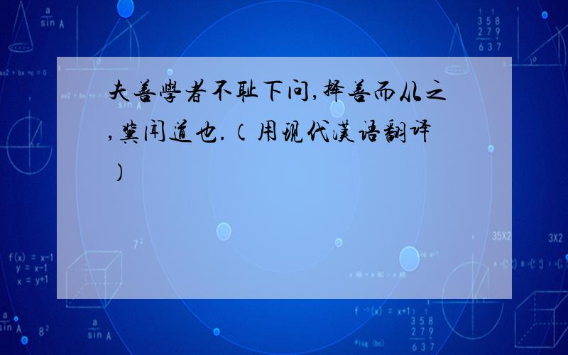 夫善学者不耻下问,择善而从之,冀闻道也.（用现代汉语翻译）