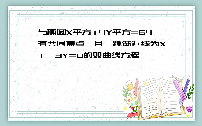 与椭圆X平方+4Y平方=64有共同焦点,且一跳渐近线为X+√3Y=0的双曲线方程