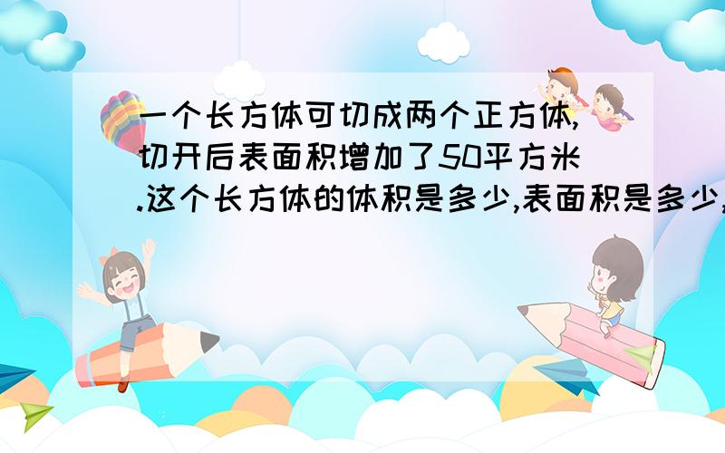 一个长方体可切成两个正方体,切开后表面积增加了50平方米.这个长方体的体积是多少,表面积是多少,棱长之和是多少.