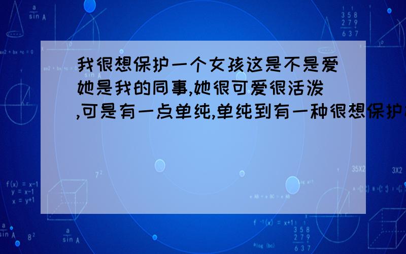 我很想保护一个女孩这是不是爱她是我的同事,她很可爱很活泼,可是有一点单纯,单纯到有一种很想保护她的冲动,这是爱情吗?我是真的很喜欢她,下班的时候也会想她.我想追求她不知道要怎么