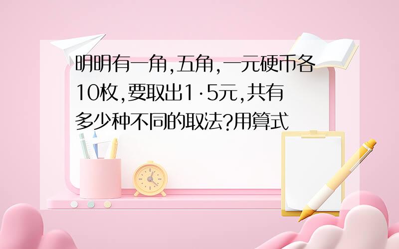 明明有一角,五角,一元硬币各10枚,要取出1·5元,共有多少种不同的取法?用算式