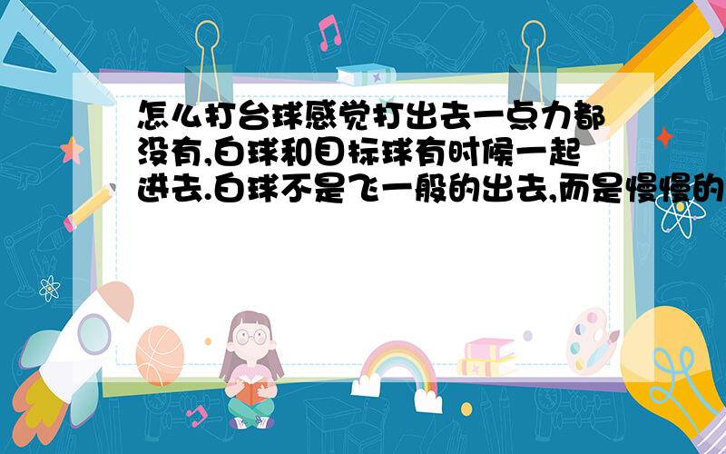 怎么打台球感觉打出去一点力都没有,白球和目标球有时候一起进去.白球不是飞一般的出去,而是慢慢的滚出去的,用再大力也一样.打的位置不对吗?