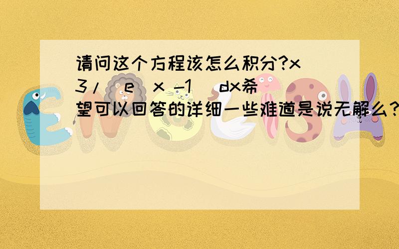 请问这个方程该怎么积分?x^3/(e^x -1) dx希望可以回答的详细一些难道是说无解么？这个方程是在积分普朗克公式以求黑体辐射能的过程中出来的，是定积分，前面应该没有错，不应该没有解析