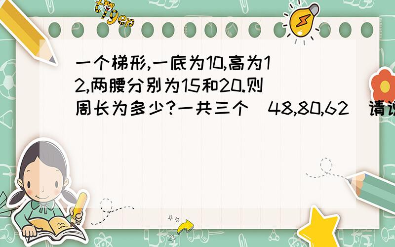 一个梯形,一底为10,高为12,两腰分别为15和20.则周长为多少?一共三个（48,80,62）请说明原因