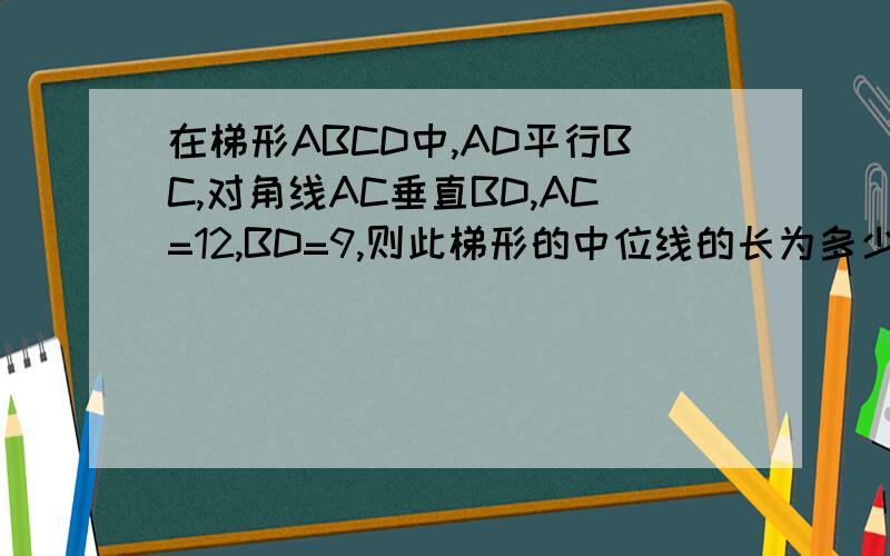 在梯形ABCD中,AD平行BC,对角线AC垂直BD,AC=12,BD=9,则此梯形的中位线的长为多少?