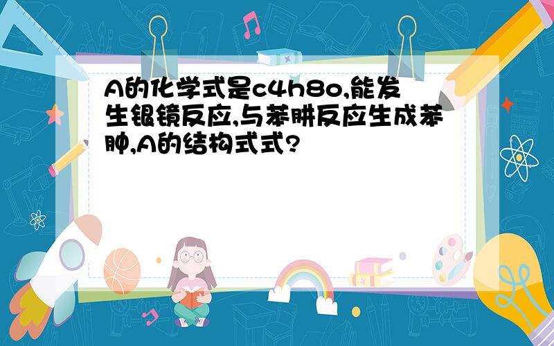 A的化学式是c4h8o,能发生银镜反应,与苯肼反应生成苯肿,A的结构式式?