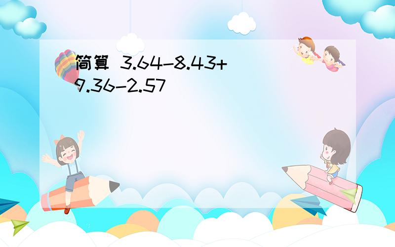 简算 3.64-8.43+（9.36-2.57)