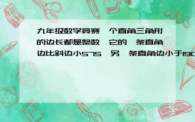 九年级数学竞赛一个直角三角形的边长都是整数,它的一条直角边比斜边小575,另一条直角边小于1900,求这直角三角形的边长.