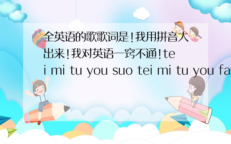 全英语的歌歌词是!我用拼音大出来!我对英语一窍不通!tei mi tu you suo tei mi tu you fa!就是这个