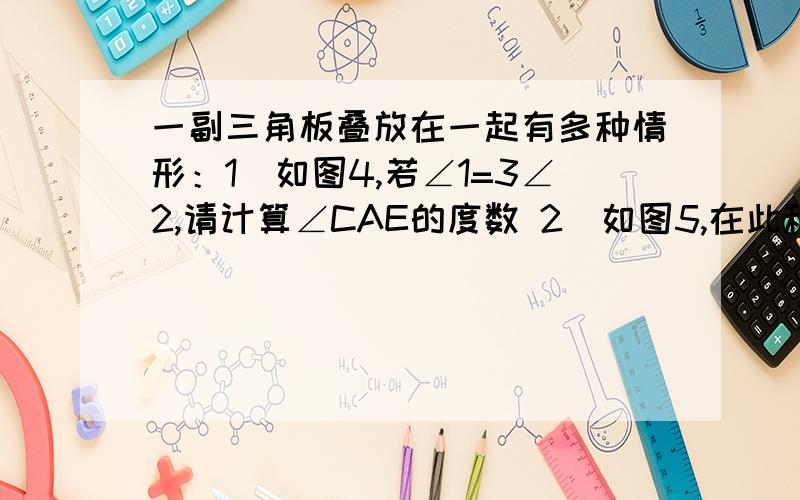 一副三角板叠放在一起有多种情形：1）如图4,若∠1=3∠2,请计算∠CAE的度数 2）如图5,在此种情形下能否使∠ACE=2∠BCD?若成立,请求出∠ACD的度数,若不成立,请说明理由.第一题我算等于30度求第