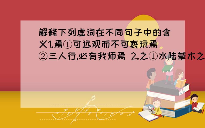 解释下列虚词在不同句子中的含义1.焉①可远观而不可亵玩焉②三人行,必有我师焉 2.之①水陆草木之花②与独爱莲之出淤泥而不染3.乎①宜乎众矣②不亦君子乎