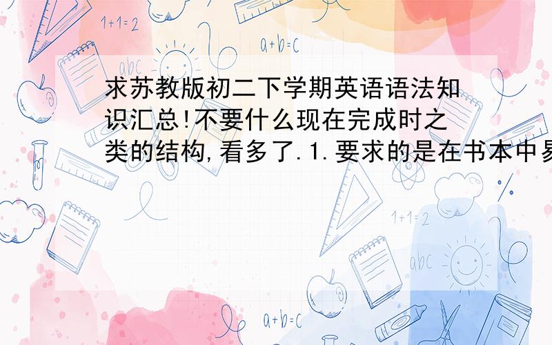 求苏教版初二下学期英语语法知识汇总!不要什么现在完成时之类的结构,看多了.1.要求的是在书本中易错的一些小知识点,比如不定代词啊,need被动的用法啦.2.或者是一些时态容易搞混的易错