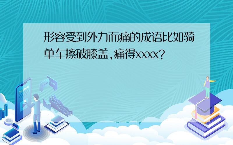 形容受到外力而痛的成语比如骑单车擦破膝盖,痛得xxxx?