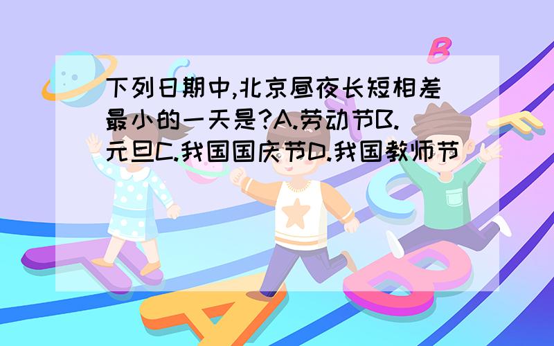 下列日期中,北京昼夜长短相差最小的一天是?A.劳动节B.元旦C.我国国庆节D.我国教师节