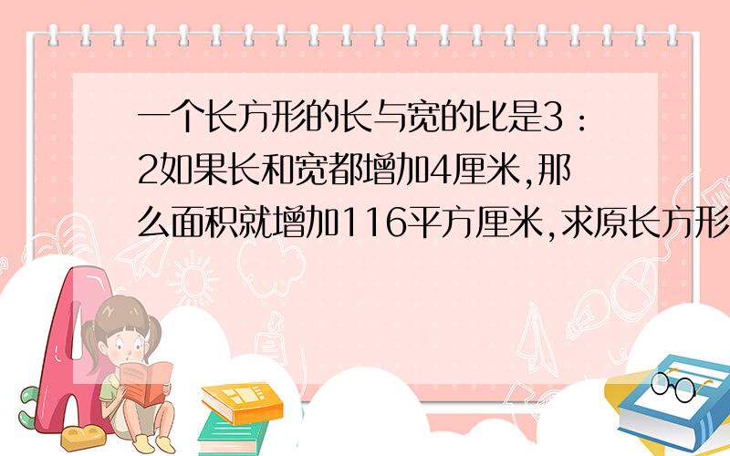 一个长方形的长与宽的比是3：2如果长和宽都增加4厘米,那么面积就增加116平方厘米,求原长方形的面积是几