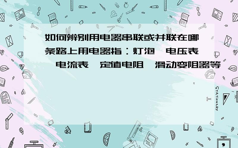 如何辨别用电器串联或并联在哪条路上用电器指：灯泡,电压表,电流表,定值电阻,滑动变阻器等