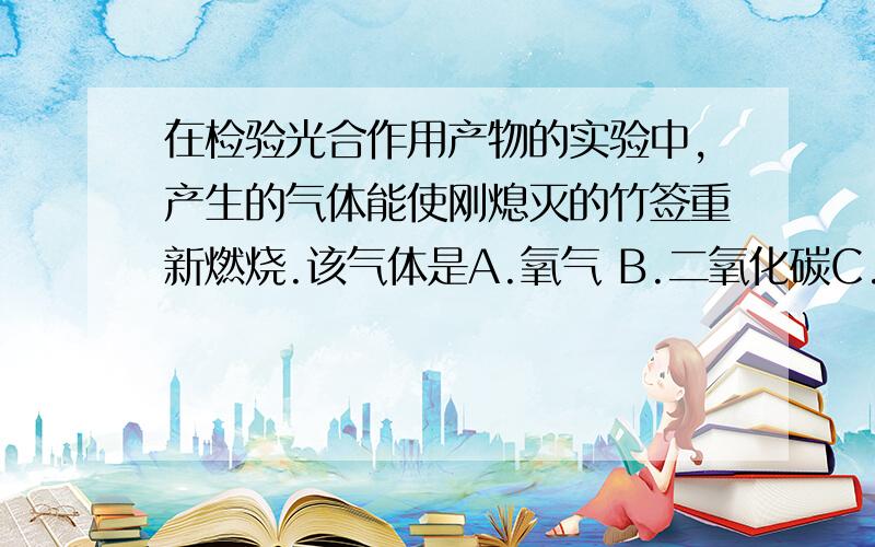 在检验光合作用产物的实验中,产生的气体能使刚熄灭的竹签重新燃烧.该气体是A.氧气 B.二氧化碳C.空气D.水蒸气