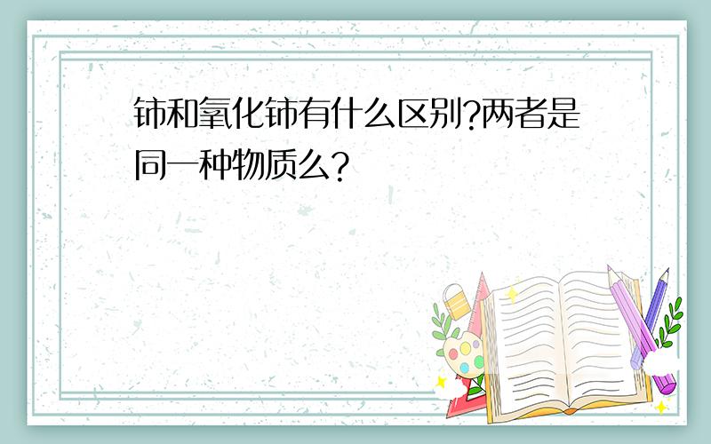 铈和氧化铈有什么区别?两者是同一种物质么?