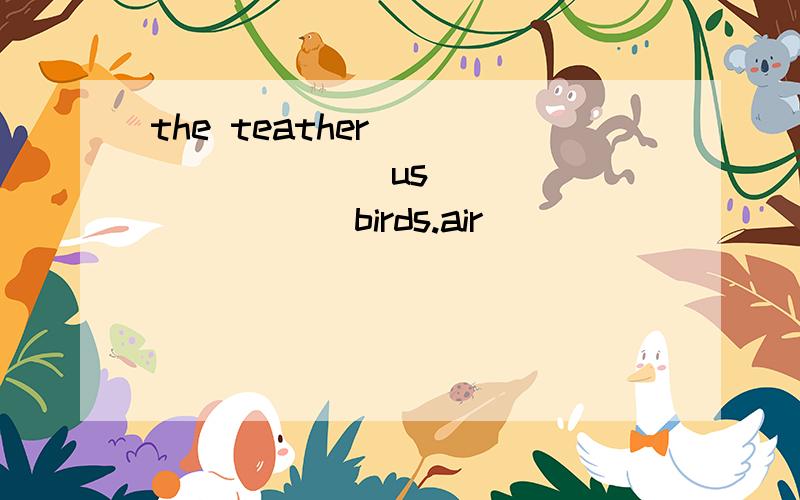 the teather ________ us _________ birds.air _______ __________ __________ human beings1.老师把我们比作小鸟.2.空气对人类来说很重要.（七年级上册内容）
