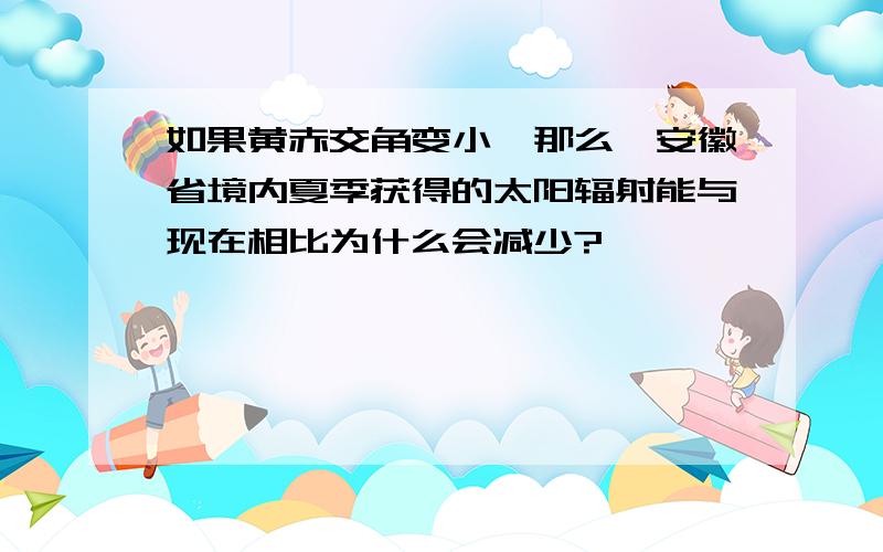 如果黄赤交角变小,那么,安徽省境内夏季获得的太阳辐射能与现在相比为什么会减少?