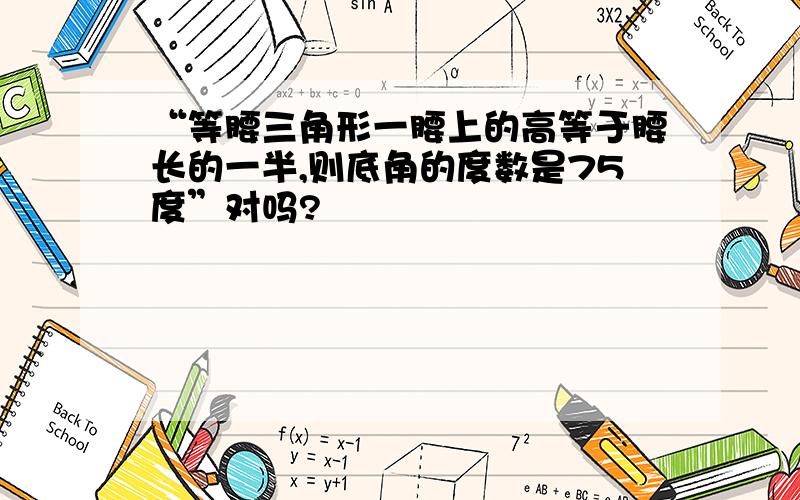 “等腰三角形一腰上的高等于腰长的一半,则底角的度数是75度”对吗?