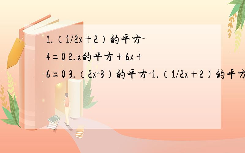 1.（1/2x+2）的平方-4=0 2.x的平方+6x+6=0 3.（2x-3）的平方-1.（1/2x+2）的平方-4=02.x的平方+6x+6=03.（2x-3）的平方-5（2x-3）+6=0