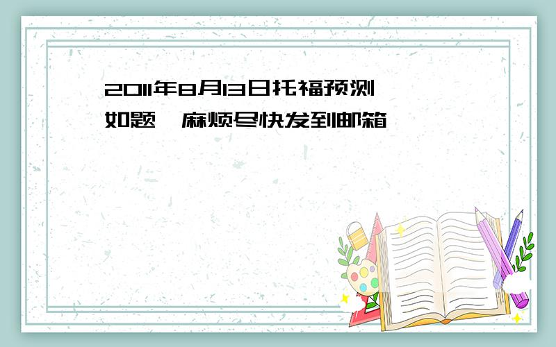 2011年8月13日托福预测如题,麻烦尽快发到邮箱