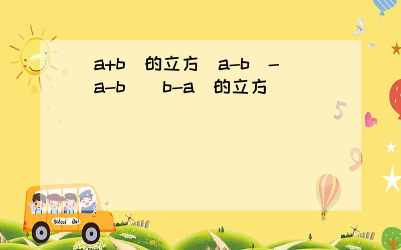 (a+b)的立方(a-b)-(a-b)(b-a)的立方