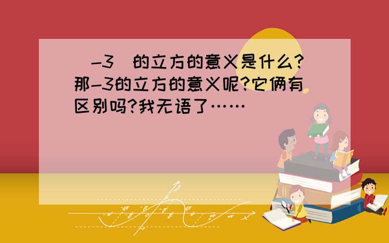 (-3)的立方的意义是什么?那-3的立方的意义呢?它俩有区别吗?我无语了……