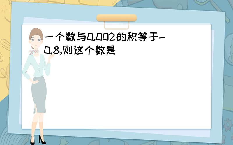 一个数与0.002的积等于-0.8,则这个数是