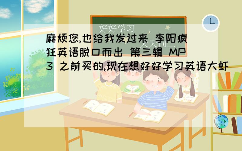 麻烦您,也给我发过来 李阳疯狂英语脱口而出 第三辑 MP3 之前买的,现在想好好学习英语大虾